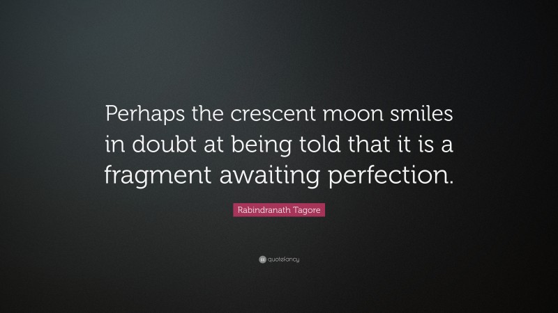 Rabindranath Tagore Quote: “Perhaps the crescent moon smiles in doubt at being told that it is a fragment awaiting perfection.”