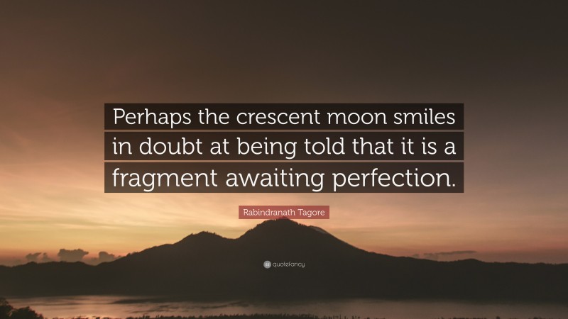 Rabindranath Tagore Quote: “Perhaps the crescent moon smiles in doubt at being told that it is a fragment awaiting perfection.”