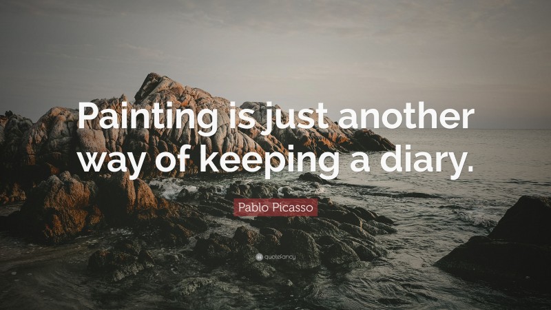 Pablo Picasso Quote: “Painting is just another way of keeping a diary.”