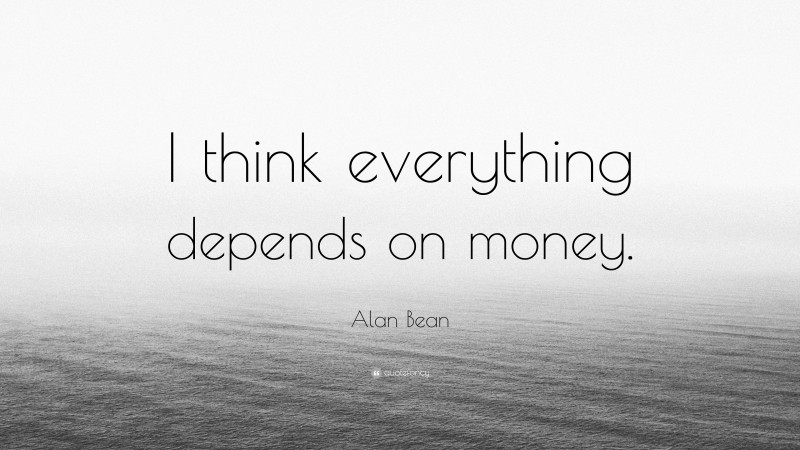 Alan Bean Quote: “I think everything depends on money.”