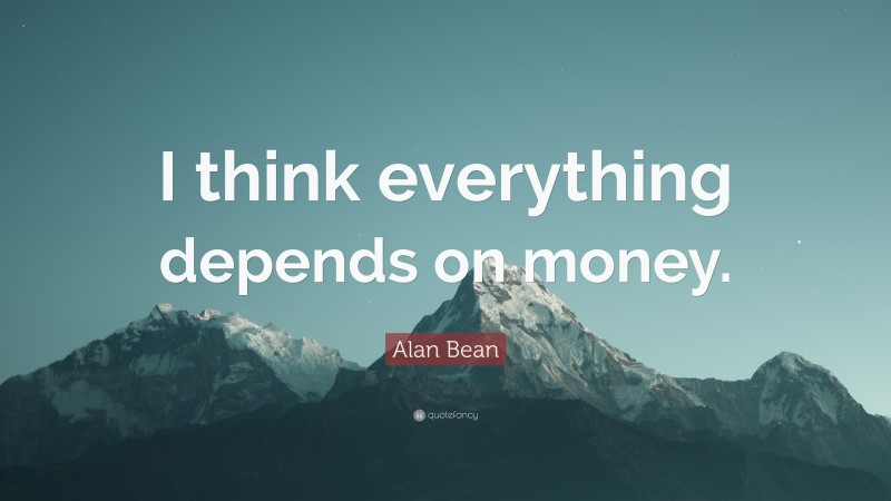 Alan Bean Quote: “I think everything depends on money.”