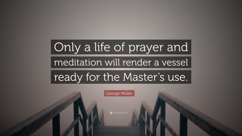 George Müller Quote: “Only a life of prayer and meditation will render a vessel ready for the Master’s use.”
