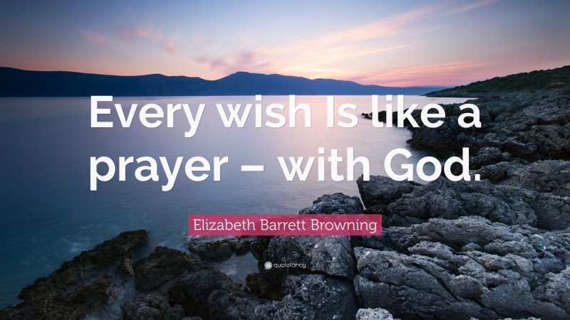 Elizabeth Barrett Browning Quote: “Every wish Is like a prayer – with God.”