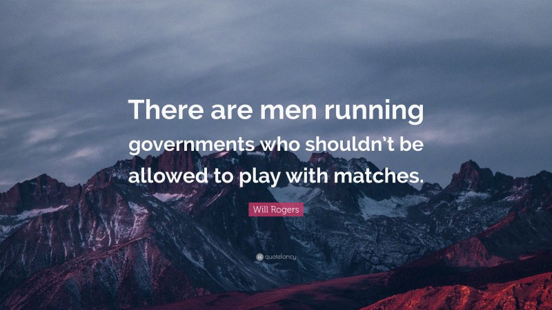 Will Rogers Quote: “There are men running governments who shouldn’t be allowed to play with matches.”