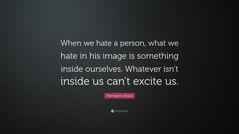 Hermann Hesse Quote: “When we hate a person, what we hate in his image is something inside ourselves. Whatever isn’t inside us can’t excite us.”