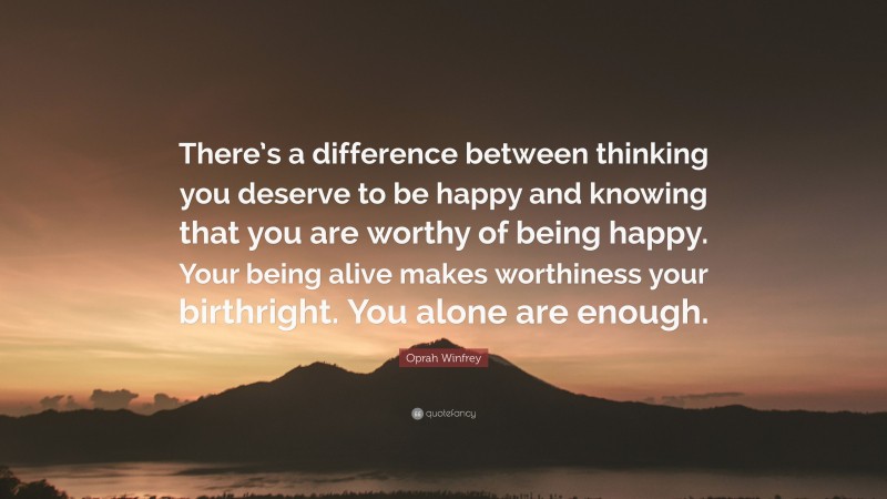 Oprah Winfrey Quote: “There’s a difference between thinking you deserve to be happy and knowing that you are worthy of being happy. Your being alive makes worthiness your birthright. You alone are enough.”