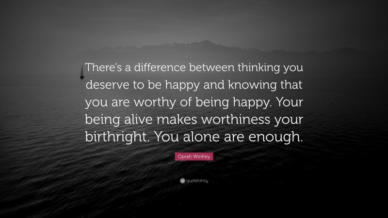 Oprah Winfrey Quote: “There’s a difference between thinking you deserve to be happy and knowing that you are worthy of being happy. Your being alive makes worthiness your birthright. You alone are enough.”
