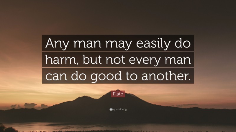Plato Quote: “Any man may easily do harm, but not every man can do good to another.”