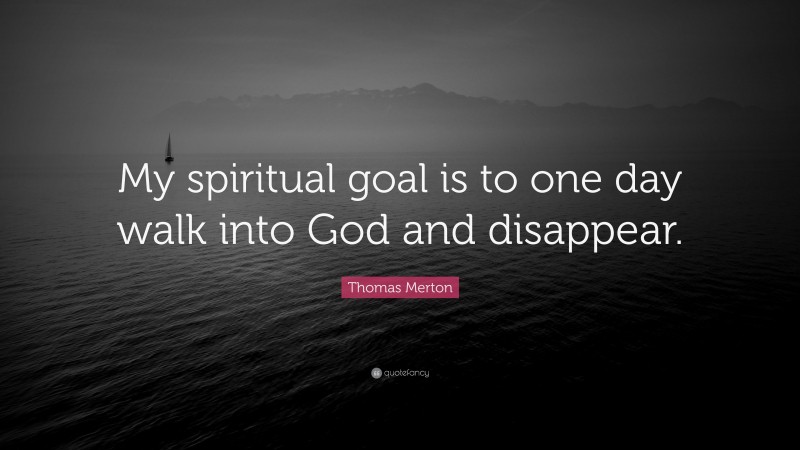 Thomas Merton Quote: “My spiritual goal is to one day walk into God and disappear.”