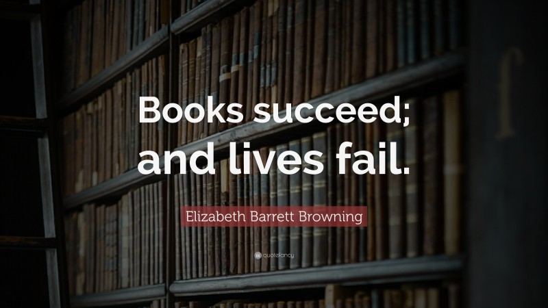 Elizabeth Barrett Browning Quote: “Books succeed; and lives fail.”