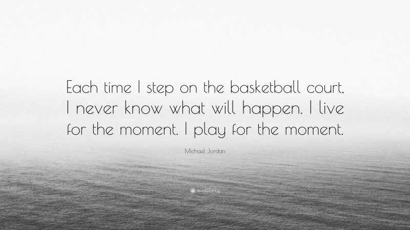 Michael Jordan Quote: “Each time I step on the basketball court, I never know what will happen. I live for the moment. I play for the moment.”