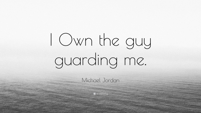 Michael Jordan Quote: “I Own the guy guarding me.”