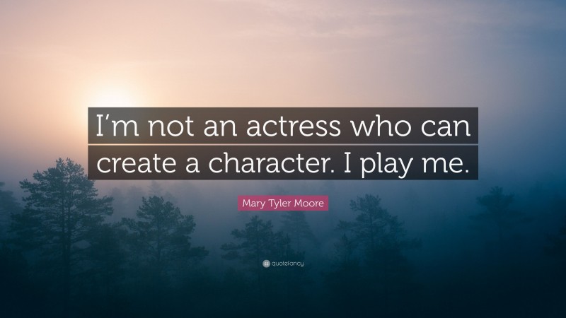 Mary Tyler Moore Quote: “I’m not an actress who can create a character. I play me.”