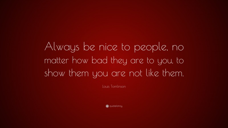 Louis Tomlinson Quote: “Always be nice to people, no matter how bad they are to you, to show them you are not like them.”