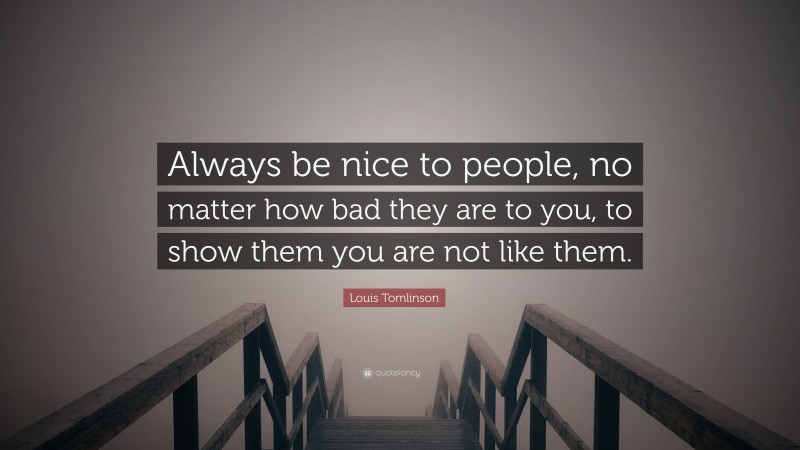 Louis Tomlinson Quote: “Always be nice to people, no matter how bad they are to you, to show them you are not like them.”