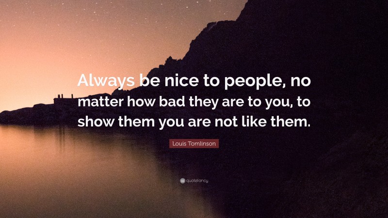 Louis Tomlinson Quote: “Always be nice to people, no matter how bad they are to you, to show them you are not like them.”