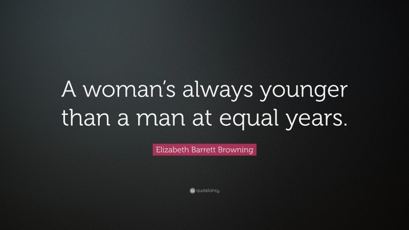 Elizabeth Barrett Browning Quote: “A woman’s always younger than a man at equal years.”