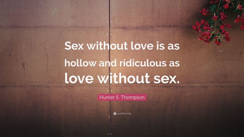 Hunter S. Thompson Quote: “Sex without love is as hollow and ridiculous as love without sex.”