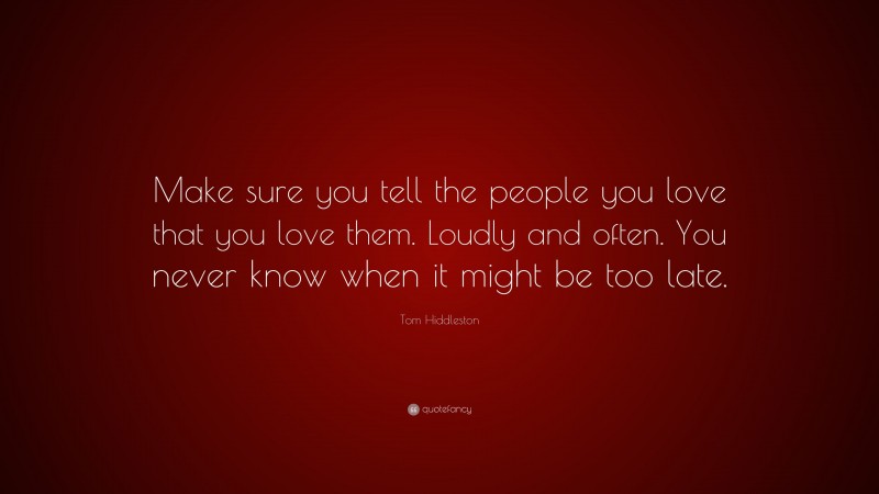 Tom Hiddleston Quote: “Make sure you tell the people you love that you love them. Loudly and often. You never know when it might be too late.”
