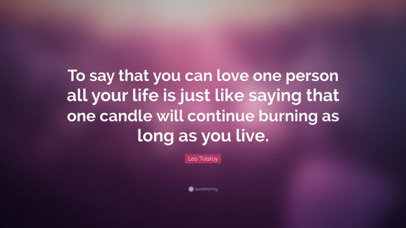 Leo Tolstoy Quote: “To say that you can love one person all your life is just like saying that one candle will continue burning as long as you live.”