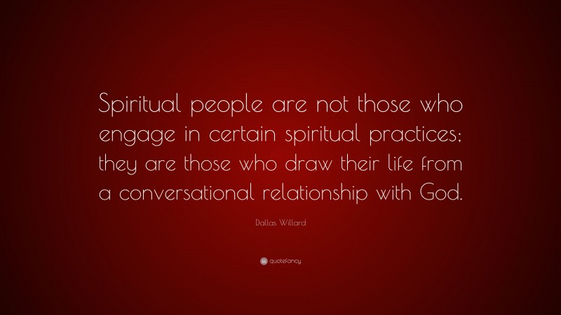 Dallas Willard Quote: “Spiritual people are not those who engage in certain spiritual practices; they are those who draw their life from a conversational relationship with God.”