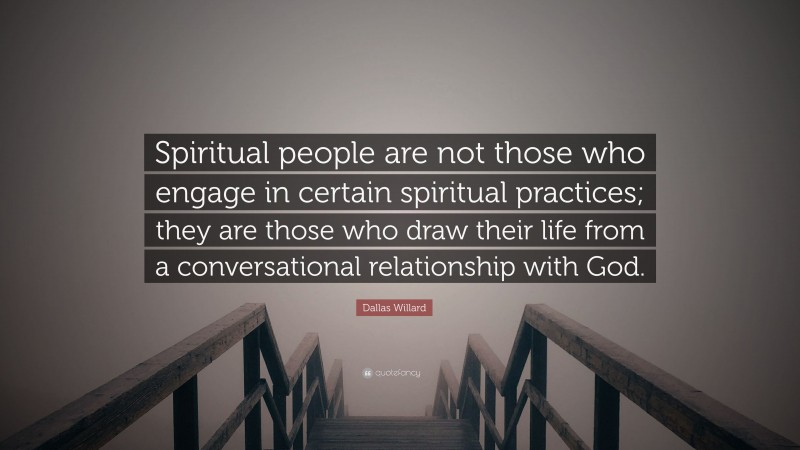 Dallas Willard Quote: “Spiritual people are not those who engage in certain spiritual practices; they are those who draw their life from a conversational relationship with God.”