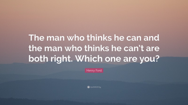 Henry Ford Quote: “The man who thinks he can and the man who thinks he can’t are both right.  Which one are you?”