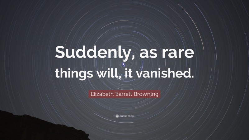 Elizabeth Barrett Browning Quote: “Suddenly, as rare things will, it vanished.”