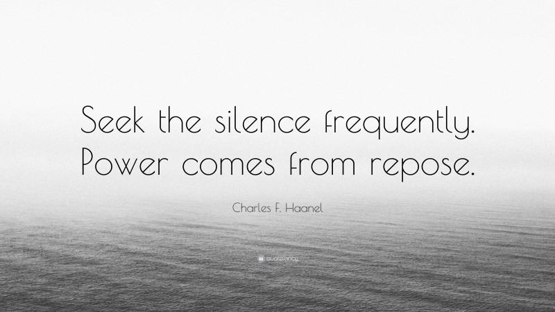 Charles F. Haanel Quote: “Seek the silence frequently. Power comes from repose.”