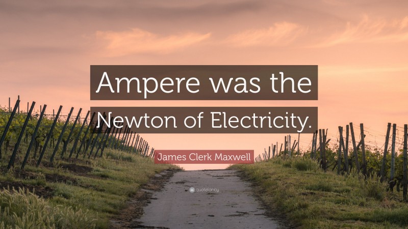 James Clerk Maxwell Quote: “Ampere was the Newton of Electricity.”