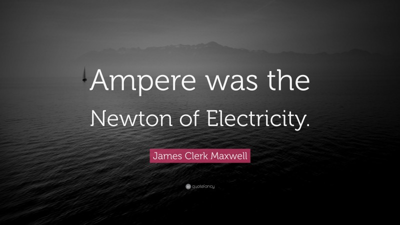 James Clerk Maxwell Quote: “Ampere was the Newton of Electricity.”