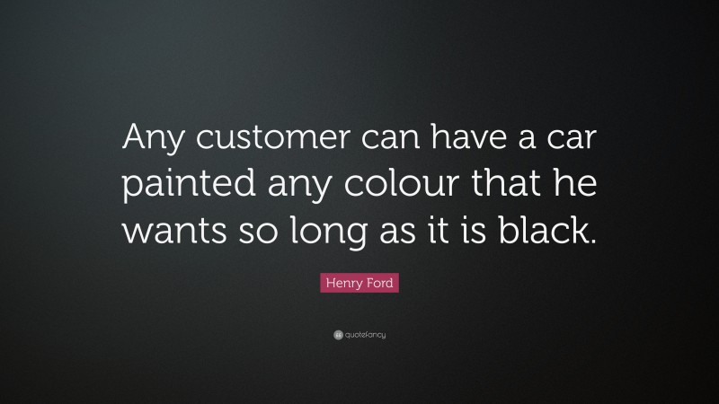 Henry Ford Quote: “Any customer can have a car painted any colour that he wants so long as it is black.”