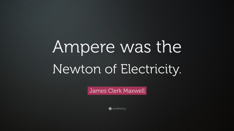 James Clerk Maxwell Quote: “Ampere was the Newton of Electricity.”