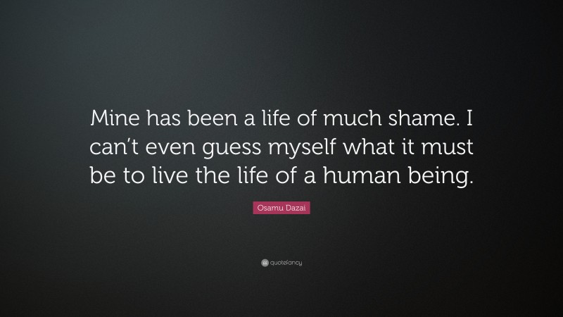 Osamu Dazai Quote: “Mine has been a life of much shame. I can’t even guess myself what it must be to live the life of a human being.”