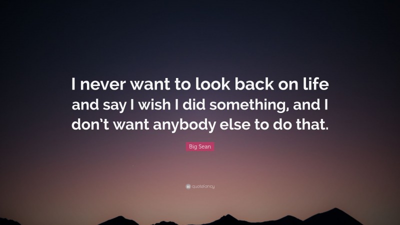 Big Sean Quote: “I never want to look back on life and say I wish I did something, and I don’t want anybody else to do that.”
