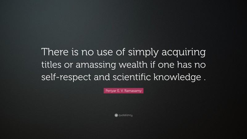 Periyar E. V. Ramasamy Quote: “There is no use of simply acquiring titles or amassing wealth if one has no self-respect and scientific knowledge .”