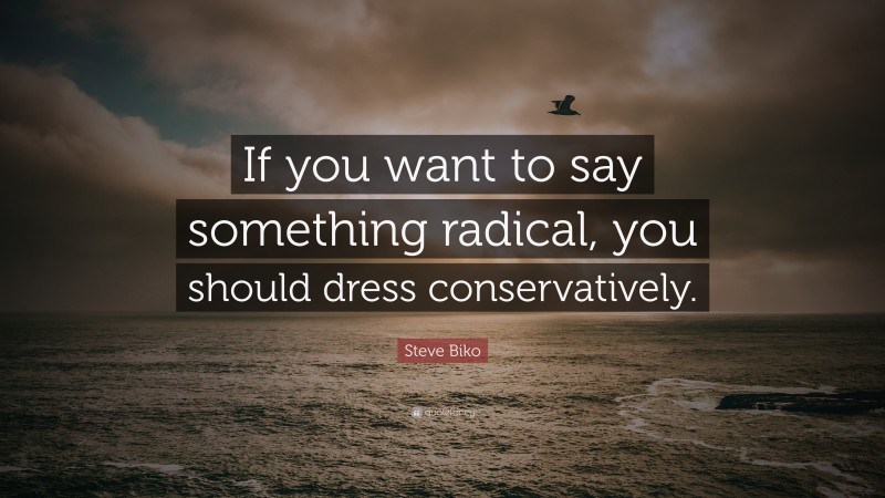Steve Biko Quote: “If you want to say something radical, you should dress conservatively.”