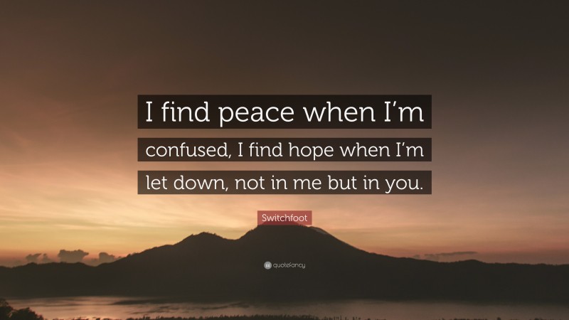 Switchfoot Quote: “I find peace when I’m confused, I find hope when I’m let down, not in me but in you.”