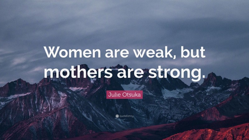 Julie Otsuka Quote: “Women are weak, but mothers are strong.”