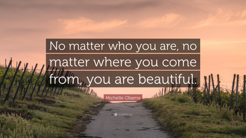 Michelle Obama Quote: “No matter who you are, no matter where you come from, you are beautiful.”