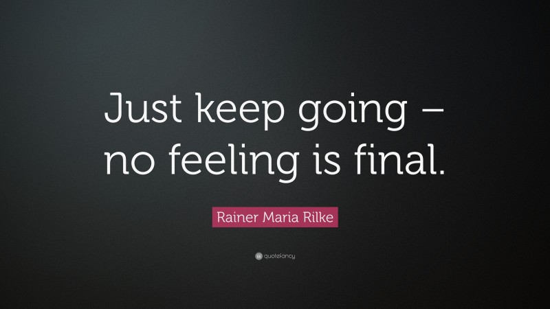 Rainer Maria Rilke Quote: “Just keep going – no feeling is final.”