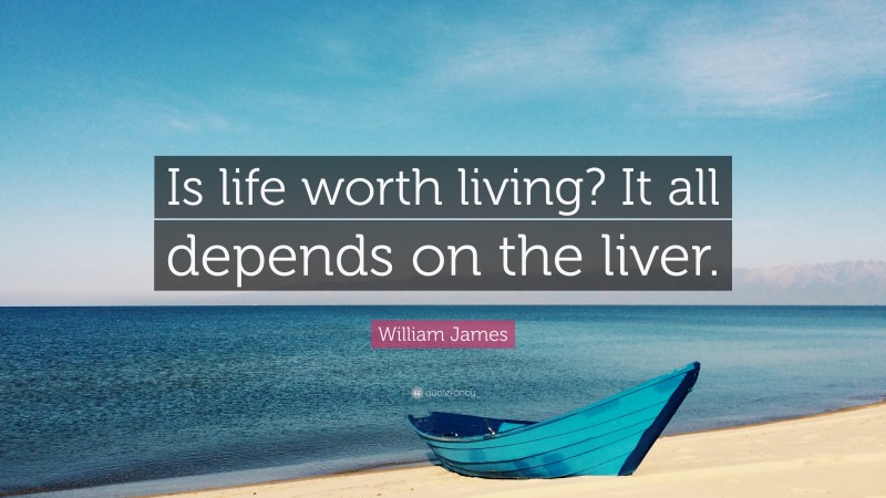William James Quote: “Is life worth living? It all depends on the liver.”