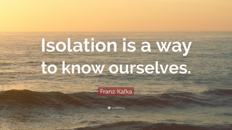 Franz Kafka Quote: “Isolation is a way to know ourselves.”