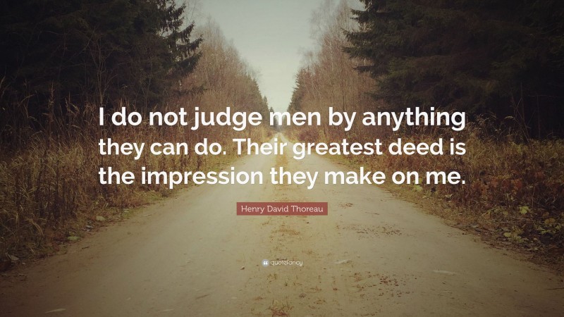Henry David Thoreau Quote: “I do not judge men by anything they can do. Their greatest deed is the impression they make on me.”