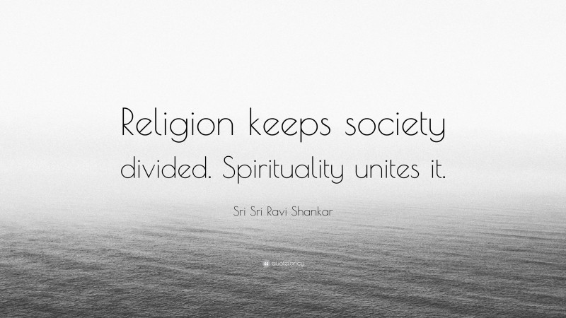 Sri Sri Ravi Shankar Quote: “Religion keeps society divided. Spirituality unites it.”
