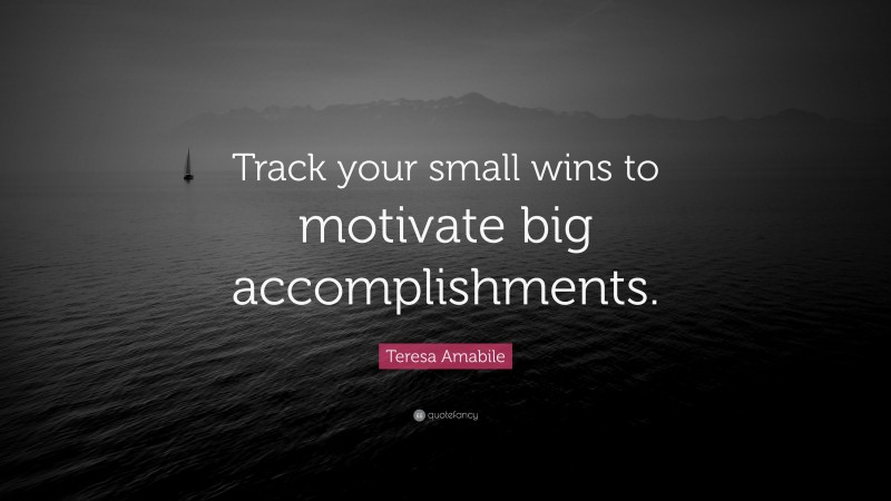 Teresa Amabile Quote: “Track your small wins to motivate big accomplishments.”