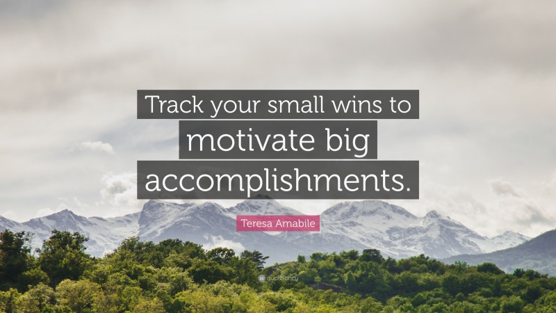Teresa Amabile Quote: “Track your small wins to motivate big accomplishments.”