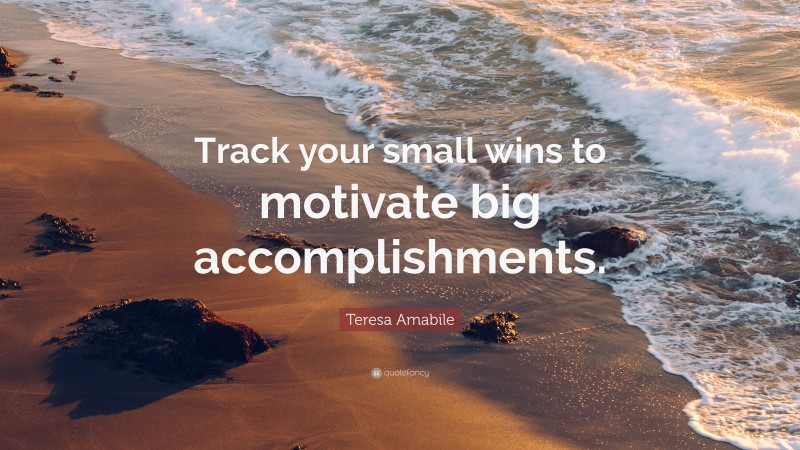 Teresa Amabile Quote: “Track your small wins to motivate big accomplishments.”