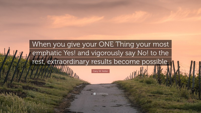Gary W. Keller Quote: “When you give your ONE Thing your most emphatic Yes! and vigorously say No! to the rest, extraordinary results become possible.”
