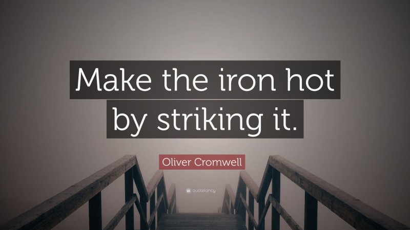 Oliver Cromwell Quote: “Make the iron hot by striking it.”